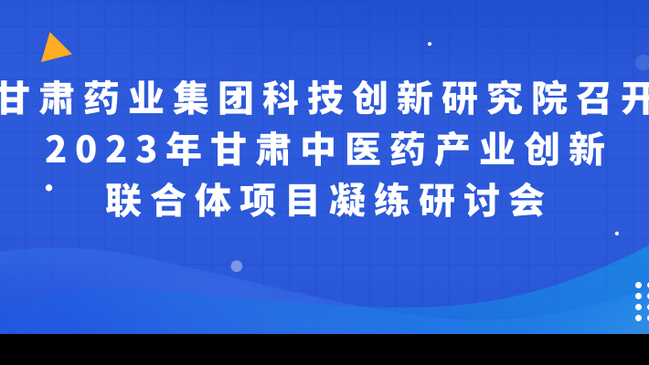 甘肅藥業(yè)集團(tuán)科技創(chuàng)新研究院召開(kāi)2023年甘肅中醫(yī)藥產(chǎn)業(yè)創(chuàng)新聯(lián)合體項(xiàng)目凝練研討會(huì)